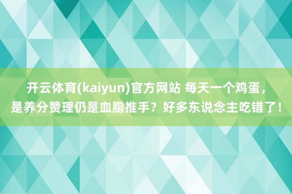 开云体育(kaiyun)官方网站 每天一个鸡蛋，是养分赞理仍是血脂推手？好多东说念主吃错了！