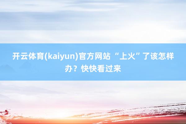 开云体育(kaiyun)官方网站 “上火”了该怎样办？快快看过来