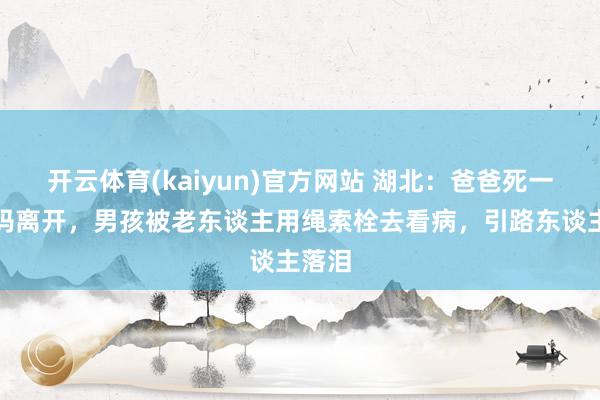 开云体育(kaiyun)官方网站 湖北：爸爸死一火姆妈离开，男孩被老东谈主用绳索栓去看病，引路东谈主落泪