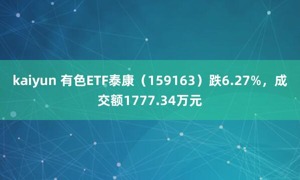 kaiyun 有色ETF泰康（159163）跌6.27%，成交额1777.34万元