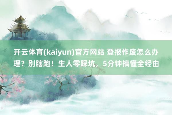 开云体育(kaiyun)官方网站 登报作废怎么办理？别瞎跑！生人零踩坑，5分钟搞懂全经由