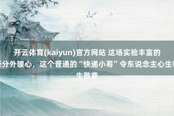 开云体育(kaiyun)官方网站 这场实验丰富的行径分外暖心，这个普通的“快递小哥”令东说念主心生敬意