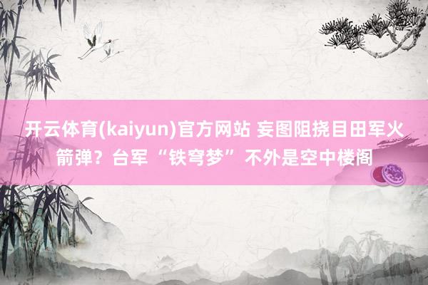 开云体育(kaiyun)官方网站 妄图阻挠目田军火箭弹？台军 “铁穹梦” 不外是空中楼阁