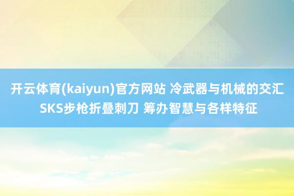 开云体育(kaiyun)官方网站 冷武器与机械的交汇 SKS步枪折叠刺刀 筹办智慧与各样特征