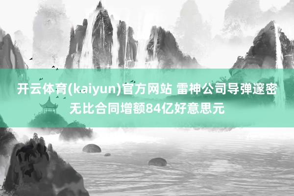 开云体育(kaiyun)官方网站 雷神公司导弹邃密无比合同增额84亿好意思元