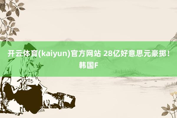 开云体育(kaiyun)官方网站 28亿好意思元豪掷！韩国F