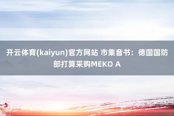 开云体育(kaiyun)官方网站 市集音书：德国国防部打算采购MEKO A