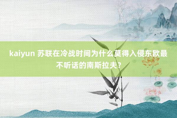 kaiyun 苏联在冷战时间为什么莫得入侵东欧最不听话的南斯拉夫？