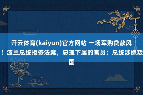 开云体育(kaiyun)官方网站 一场军购贷款风云！波兰总统拒签法案，总理下属的官员：总统涉嫌叛国
