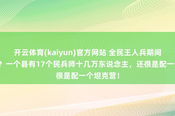 开云体育(kaiyun)官方网站 全民王人兵期间有多震荡？一个县有17个民兵师十几万东说念主，还很是配一个坦克营！