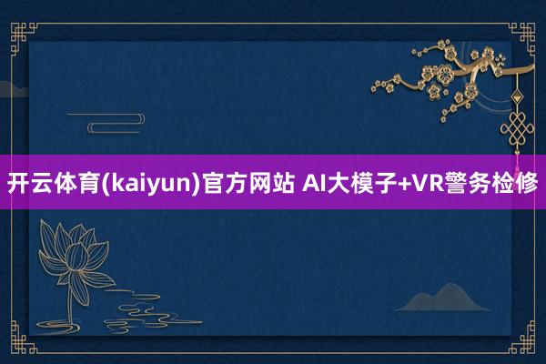 开云体育(kaiyun)官方网站 AI大模子+VR警务检修