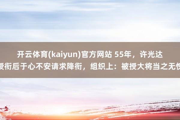 开云体育(kaiyun)官方网站 55年，许光达授衔后于心不安请求降衔，组织上：被授大将当之无愧