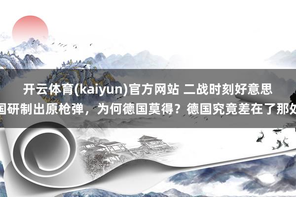 开云体育(kaiyun)官方网站 二战时刻好意思国研制出原枪弹，为何德国莫得？德国究竟差在了那处