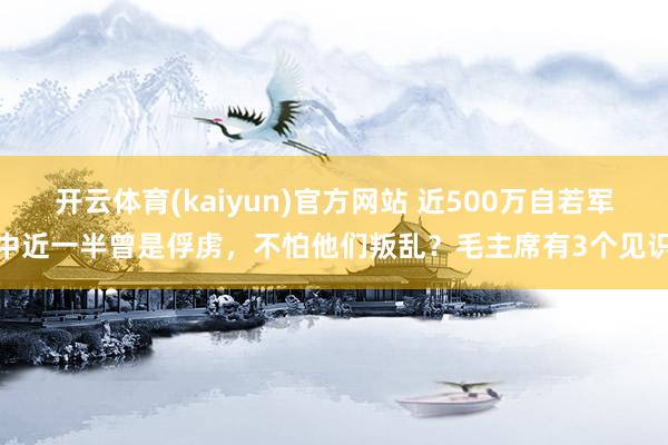 开云体育(kaiyun)官方网站 近500万自若军中近一半曾是俘虏，不怕他们叛乱？毛主席有3个见识