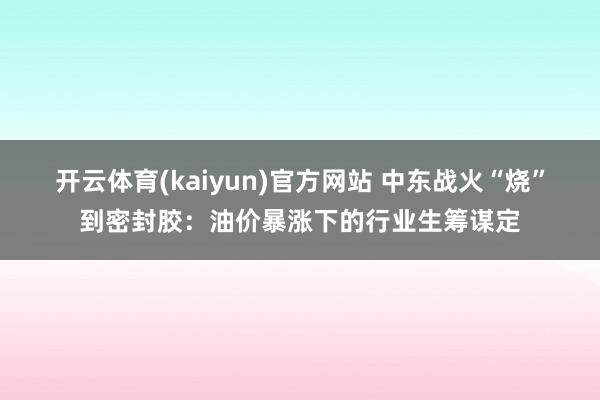 开云体育(kaiyun)官方网站 中东战火“烧”到密封胶：油价暴涨下的行业生筹谋定