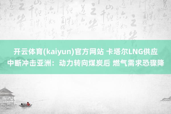 开云体育(kaiyun)官方网站 卡塔尔LNG供应中断冲击亚洲：动力转向煤炭后 燃气需求恐骤降