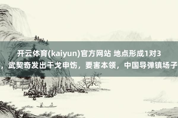 开云体育(kaiyun)官方网站 地点形成1对3，武契奇发出干戈申饬，要害本领，中国导弹镇场子