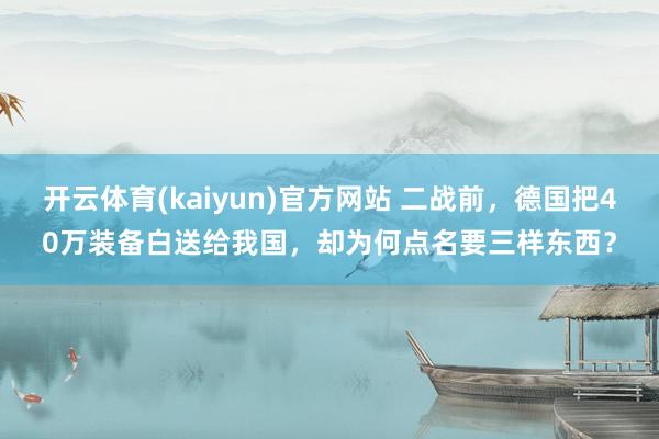 开云体育(kaiyun)官方网站 二战前，德国把40万装备白送给我国，却为何点名要三样东西？