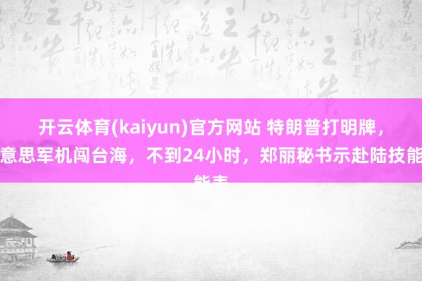 开云体育(kaiyun)官方网站 特朗普打明牌，好意思军机闯台海，不到24小时，郑丽秘书示赴陆技能表