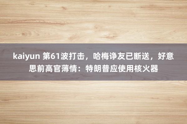 kaiyun 第61波打击，哈梅诤友已断送，好意思前高官薄情：特朗普应使用核火器