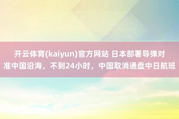 开云体育(kaiyun)官方网站 日本部署导弹对准中国沿海，不到24小时，中国取消通盘中日航班