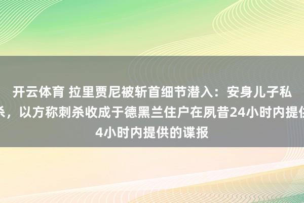 开云体育 拉里贾尼被斩首细节潜入：安身儿子私邸遭刺杀，以方称刺杀收成于德黑兰住户在夙昔24小时内提供的谍报