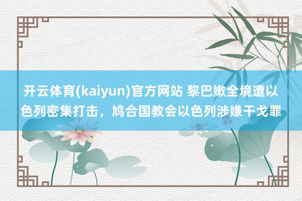 开云体育(kaiyun)官方网站 黎巴嫩全境遭以色列密集打击，鸠合国教会以色列涉嫌干戈罪