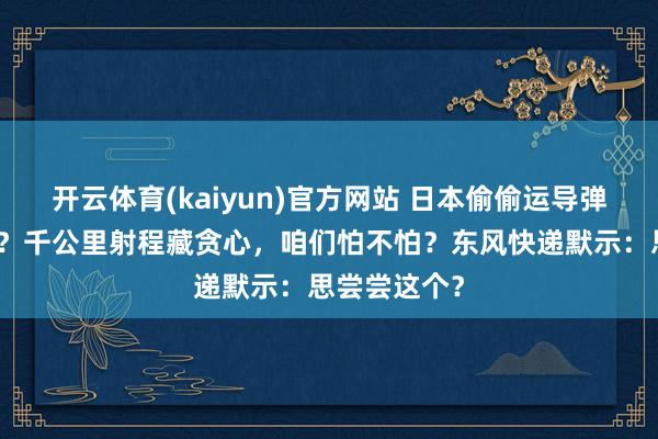 开云体育(kaiyun)官方网站 日本偷偷运导弹，瞄准上海？千公里射程藏贪心，咱们怕不怕？东风快递默示：思尝尝这个？
