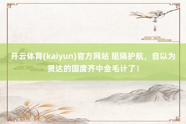 开云体育(kaiyun)官方网站 阻隔护航，自以为贤达的国度齐中金毛计了！