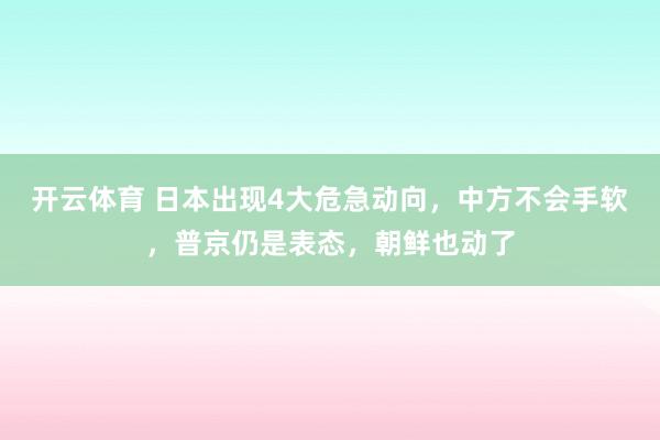 开云体育 日本出现4大危急动向，中方不会手软，普京仍是表态，朝鲜也动了