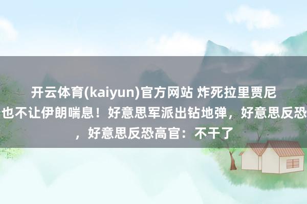 开云体育(kaiyun)官方网站 炸死拉里贾尼还不够，一秒也不让伊朗喘息！好意思军派出钻地弹，好意思反恐高官：不干了