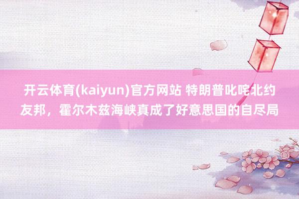 开云体育(kaiyun)官方网站 特朗普叱咤北约友邦，霍尔木兹海峡真成了好意思国的自尽局