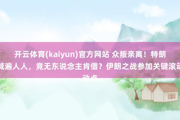 开云体育(kaiyun)官方网站 众叛亲离！特朗普喊遍人人，竟无东说念主肯借？伊朗之战参加关键滚动点
