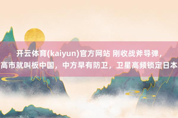 开云体育(kaiyun)官方网站 刚收战斧导弹，高市就叫板中国，中方早有防卫，卫星高频锁定日本
