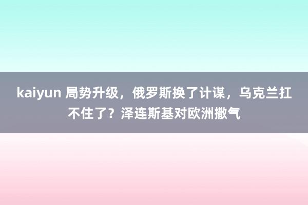 kaiyun 局势升级，俄罗斯换了计谋，乌克兰扛不住了？泽连斯基对欧洲撒气