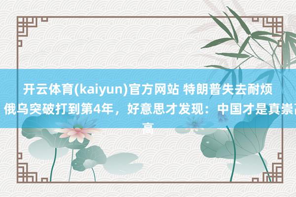开云体育(kaiyun)官方网站 特朗普失去耐烦，俄乌突破打到第4年，好意思才发现：中国才是真崇高