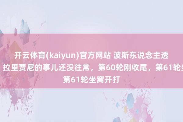 开云体育(kaiyun)官方网站 波斯东说念主透顶怒了，拉里贾尼的事儿还没往常，第60轮刚收尾，第61轮坐窝开打