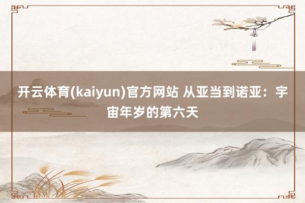 开云体育(kaiyun)官方网站 从亚当到诺亚：宇宙年岁的第六天
