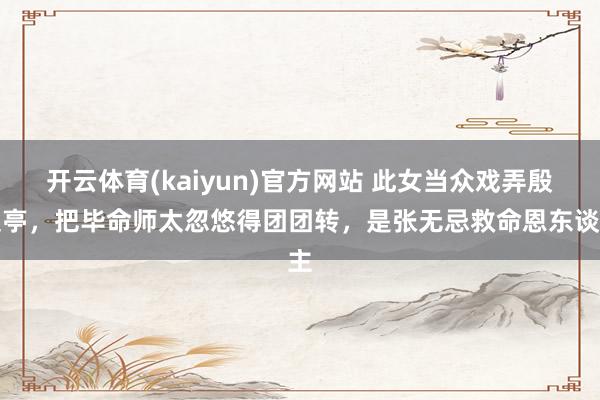 开云体育(kaiyun)官方网站 此女当众戏弄殷梨亭，把毕命师太忽悠得团团转，是张无忌救命恩东谈主
