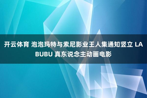 开云体育 泡泡玛特与索尼影业王人集通知竖立 LABUBU 真东说念主动画电影