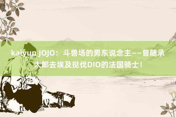 kaiyun JOJO：斗兽场的男东说念主——曾随承太郎去埃及挞伐DIO的法国骑士！