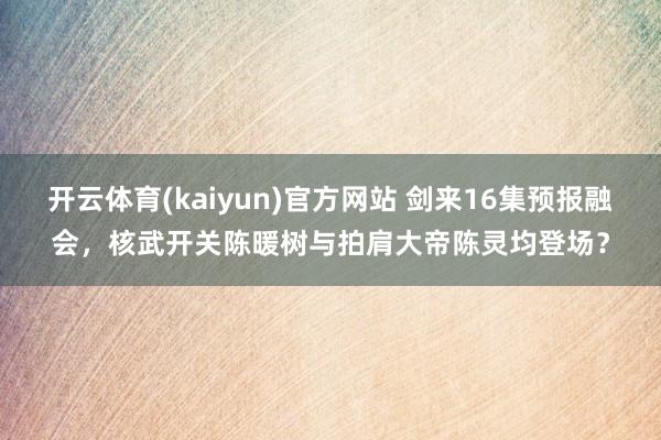 开云体育(kaiyun)官方网站 剑来16集预报融会，核武开关陈暖树与拍肩大帝陈灵均登场？