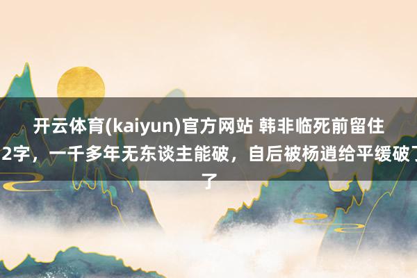 开云体育(kaiyun)官方网站 韩非临死前留住12字，一千多年无东谈主能破，自后被杨逍给平缓破了