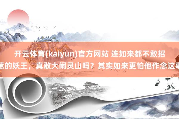 开云体育(kaiyun)官方网站 连如来都不敢招惹的妖王，真敢大闹灵山吗？其实如来更怕他作念这事