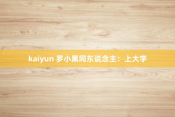 kaiyun 罗小黑同东说念主：上大学