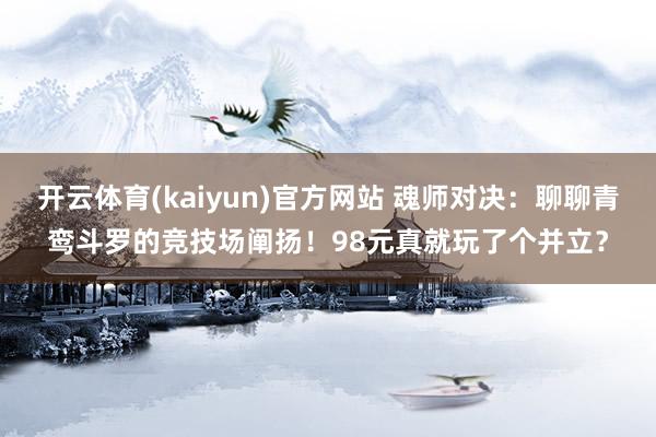 开云体育(kaiyun)官方网站 魂师对决：聊聊青鸾斗罗的竞技场阐扬！98元真就玩了个并立？
