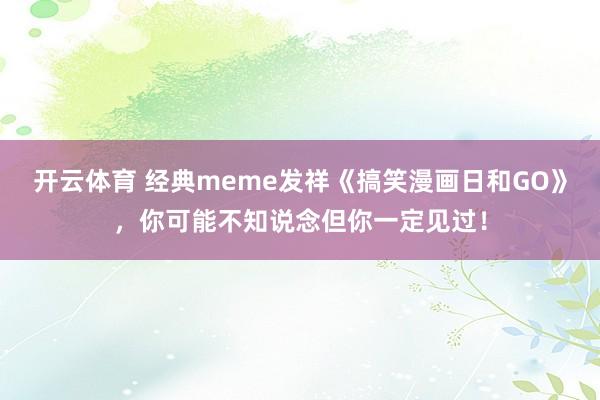 开云体育 经典meme发祥《搞笑漫画日和GO》，你可能不知说念但你一定见过！