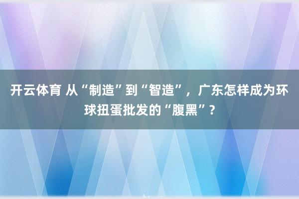 开云体育 从“制造”到“智造”，广东怎样成为环球扭蛋批发的“腹黑”？