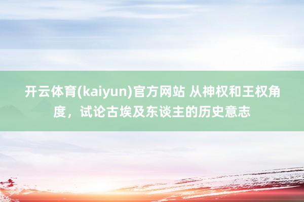 开云体育(kaiyun)官方网站 从神权和王权角度，试论古埃及东谈主的历史意志