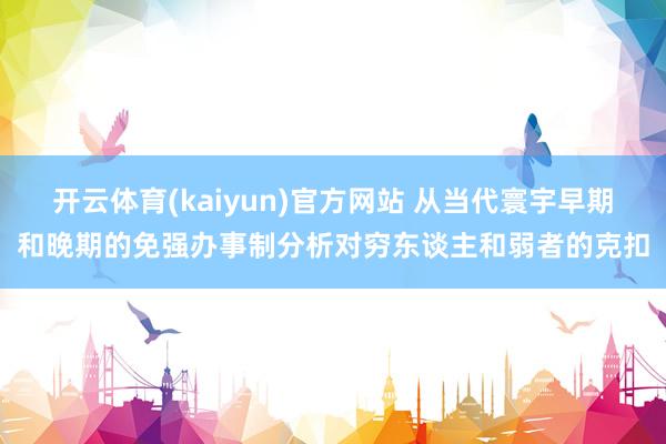 开云体育(kaiyun)官方网站 从当代寰宇早期和晚期的免强办事制分析对穷东谈主和弱者的克扣
